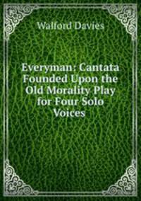 Everyman: Cantata Founded Upon the Old Morality Play for Four Solo Voices .