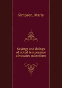 Sayings and doings of noted temperance advocates microform