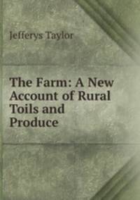 The Farm: A New Account of Rural Toils and Produce