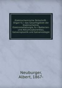 Elektrochemische Zeitschrift : Organ fu?r das Gesamtgebiet der Elektrochemie, Elektrometallurgie, fu?r Batterien- und Akkumulatorenbau, Galvanoplastik und Galvanostegie