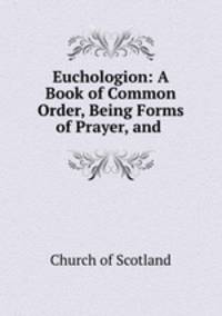Euchologion: A Book of Common Order, Being Forms of Prayer, and .