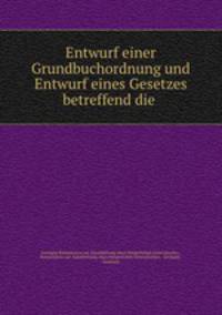 Entwurf einer Grundbuchordnung und Entwurf eines Gesetzes betreffend die .