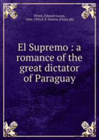El Supremo : a romance of the great dictator of Paraguay