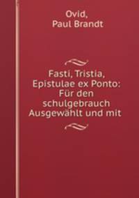 Fasti, Tristia, Epistulae ex Ponto: Fur den schulgebrauch Ausgewahlt und mit .