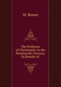 The Evidence of Christianity in the Nineteenth Century, Or,Results of .