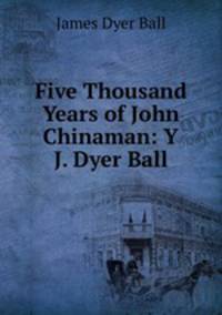 Five Thousand Years of John Chinaman: Y J. Dyer Ball.