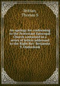An apology for conforming to the Protestant Episcopal Church contained in a series of letters addressed to the Right Rev. Benjamin T. Onderdonk