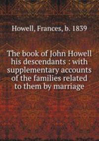 The book of John Howell & his descendants : with supplementary accounts of the families related to them by marriage