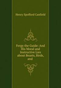 Fergy the Guide: And His Moral and Instructive Lies about Beasts, Birds, and .