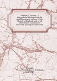 Bishops of the day : a biographical dictionary of the archbishops and bishops of the Church of England, and of all churches in communion therewith throughout the world