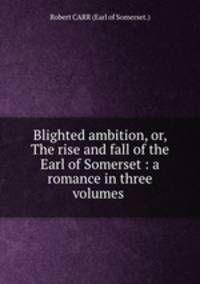 Blighted ambition, or, The rise and fall of the Earl of Somerset : a romance in three volumes