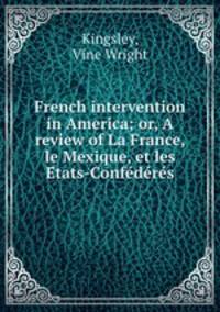 French intervention in America; or, A review of La France, le Mexique, et les E?tats-Confe?de?re?s