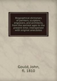 Biographical dictionary of painters, sculptors, engravers, and architects, from the earliest ages to the present time; interspersed with original anecdotes