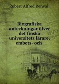 Biografiska anteckningar ofver det finska universitets larare, embets- och .