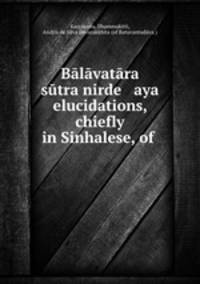 Balavatara sutra nirde aya elucidations, chiefly in Sinhalese, of .