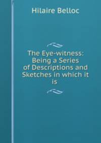 The Eye-witness: Being a Series of Descriptions and Sketches in which it is .