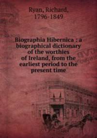 Biographia Hibernica : a biographical dictionary of the worthies of Ireland, from the earliest period to the present time