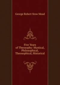 Five Years of Theosophy: Mystical, Philosophical, Theosophical, Historical .