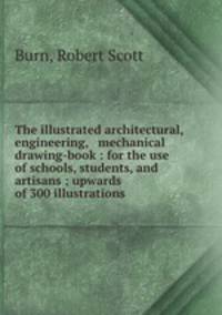 The illustrated architectural, engineering, & mechanical drawing-book : for the use of schools, students, and artisans ; upwards of 300 illustrations