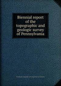 Biennial report of the topographic and geologic survey of Pennsylvania