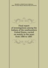 Final report of investigations among the Indians of the southwestern United States, carried on mainly in the years from 1880 to 1885