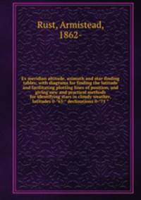 Ex meridian altitude, azimuth and star-finding tables; with diagrams for finding the latitude and facilitating plotting lines of position, and giving new and practical methods for identifying stars in cloudy weather, latitudes 0-?65:? declinations 0-?71 ?