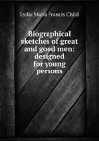 Biographical sketches of great and good men: designed for young persons