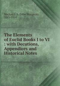 The Elements of Euclid Books I to VI : with Decutions, Appendices and Historical Notes