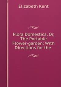 Flora Domestica, Or, The Portable Flower-garden: With Directions for the .