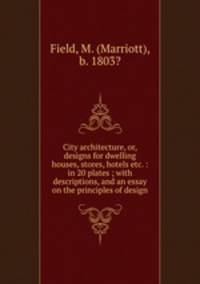 City architecture, or, designs for dwelling houses, stores, hotels etc. : in 20 plates ; with descriptions, and an essay on the principles of design