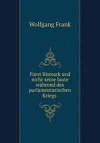 Furst Bismark und nicht seine laute wahrend des parlamentarischen Kriegs .