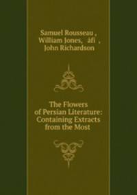 The Flowers of Persian Literature: Containing Extracts from the Most .