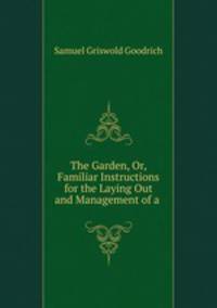 The Garden, Or, Familiar Instructions for the Laying Out and Management of a .