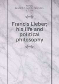 Francis Lieber; his life and political philosophy