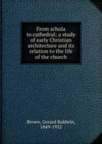 From schola to cathedral; a study of early Christian architecture and its relation to the life of the church