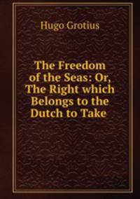 The Freedom of the Seas: Or, The Right which Belongs to the Dutch to Take .