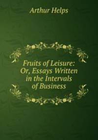 Fruits of Leisure: Or, Essays Written in the Intervals of Business