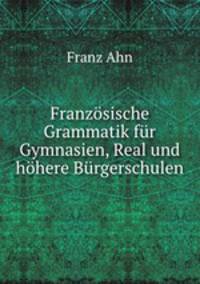 Franzosische Grammatik fur Gymnasien, Real und hohere Burgerschulen