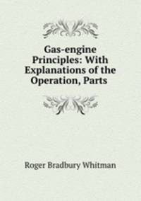 Gas-engine Principles: With Explanations of the Operation, Parts .