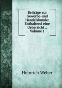 Beitrage zur Gewerbe-und Handelskunde: Enthaltend eine Uebersicht ., Volume 1