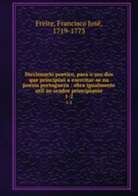 Diccionario poetico, para o uso dos que principia a exercitar-se na poesia portugueza : obra igualmente util ao orador principiante. 1-2