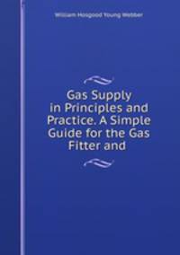 Gas Supply in Principles and Practice. A Simple Guide for the Gas Fitter and .