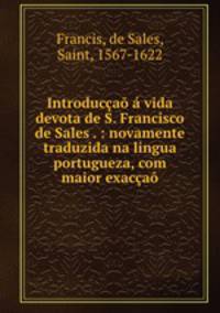 Introduccao a vida devota de S. Francisco de Sales . : novamente traduzida na lingua portugueza, com maior exaccao