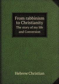 From rabbinism to Christianity. The story of my life and Conversion