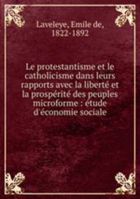 Le protestantisme et le catholicisme dans leurs rapports avec la liberte et la prosperite des peuples microforme : etude d