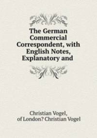 The German Commercial Correspondent, with English Notes, Explanatory and .