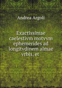 Exactissimae caelestivm motvvm ephemerides ad longitvdinem almae vrbis, et .