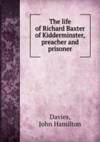 The life of Richard Baxter of Kidderminster, preacher and prisoner