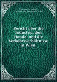 Bericht uber die Industrie, den Handel und die Verkehrsverhaltnisse in Wien .
