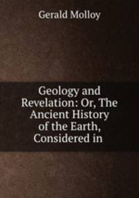 Geology and Revelation: Or, The Ancient History of the Earth, Considered in .